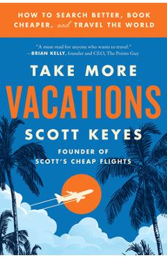 Take More Vacations: How to Search Better, Book Cheaper, and Travel the World - Scott Keyes