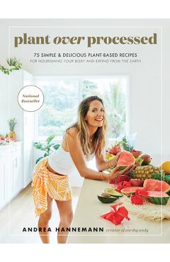 Plant Over Processed: 75 Simple & Delicious Plant-Based Recipes for Nourishing Your Body and Eating from the Earth - Andrea Hannemann