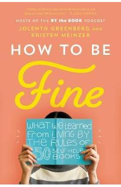 How to Be Fine: What We Learned from Living by the Rules of 50 Self-Help Books - Jolenta Greenberg