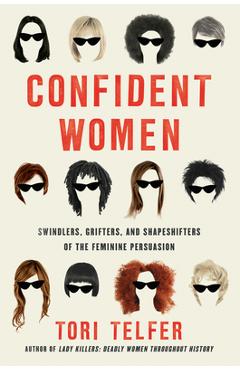 Confident Women: Swindlers, Grifters, and Shapeshifters of the Feminine Persuasion - Tori Telfer