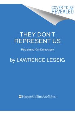 They Don't Represent Us: And Here's How They Could--A Blueprint for Reclaiming Our Democracy - Lawrence Lessig