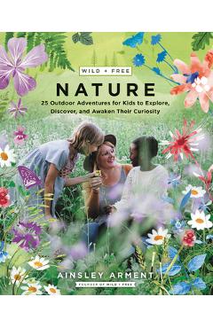 Wild and Free Nature: 25 Outdoor Adventures for Kids to Explore, Discover, and Awaken Their Curiosity - Ainsley Arment