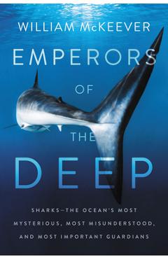 Emperors of the Deep: Sharks--The Ocean\'s Most Mysterious, Most Misunderstood, and Most Important Guardians - William Mckeever