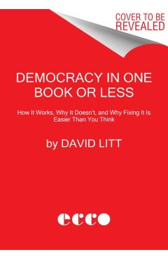 Democracy in One Book or Less: How It Works, Why It Doesn't, and Why Fixing It Is Easier Than You Think - David Litt