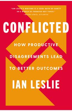 Conflicted: How Productive Disagreements Lead to Better Outcomes - Ian Leslie