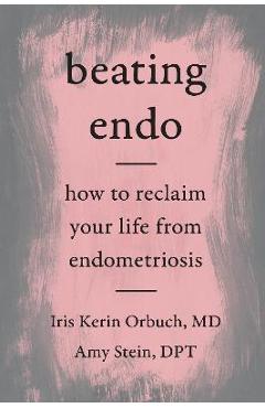 Beating Endo: How to Reclaim Your Life from Endometriosis - Iris Kerin Orbuch Md