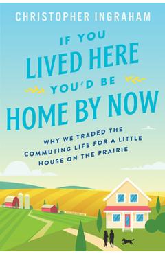 If You Lived Here You\'d Be Home by Now: Why We Traded the Commuting Life for a Little House on the Prairie - Christopher Ingraham