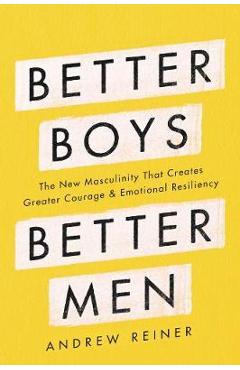 Better Boys, Better Men: The New Masculinity That Creates Greater Courage and Emotional Resiliency - Andrew Reiner