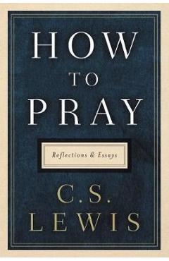 How to Pray: Reflections and Essays - C. S. Lewis