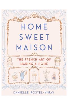 Home Sweet Maison: The French Art of Making a Home - Danielle Postel-vinay