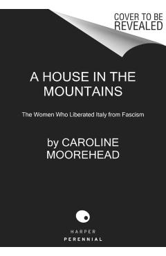 A House in the Mountains: The Women Who Liberated Italy from Fascism - Caroline Moorehead