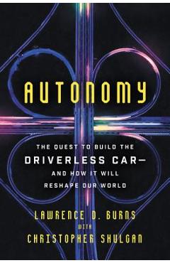 Autonomy: The Quest to Build the Driverless Car-And How It Will Reshape Our World - Lawrence D. Burns