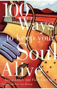100 Ways to Keep Your Soul Alive: Living Deeply and Fully Every Day - Frederic Brussat