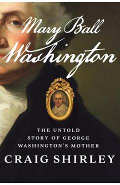 Mary Ball Washington: The Untold Story of George Washington's Mother - Craig Shirley