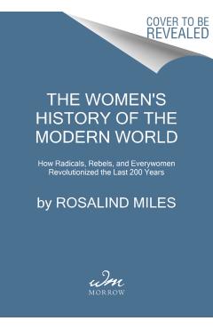 The Women's History of the Modern World: How Radicals, Rebels, and Everywomen Revolutionized the Last 200 Years - Rosalind Miles