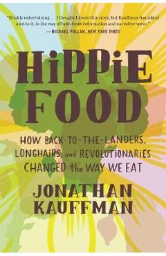 Hippie Food: How Back-To-The-Landers, Longhairs, and Revolutionaries Changed the Way We Eat - Jonathan Kauffman
