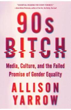 90s Bitch: Media, Culture, and the Failed Promise of Gender Equality - Allison Yarrow