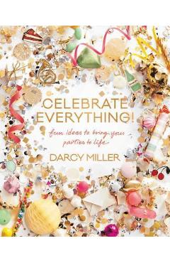 Celebrate Everything!: Fun Ideas to Bring Your Parties to Life - Darcy Miller