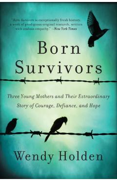 Born Survivors: Three Young Mothers and Their Extraordinary Story of Courage, Defiance, and Hope - Wendy Holden
