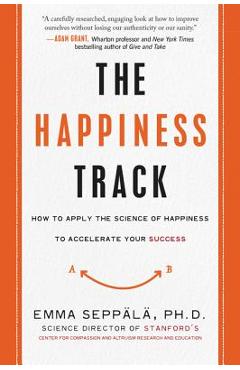 The Happiness Track: How to Apply the Science of Happiness to Accelerate Your Success - Emma Seppala