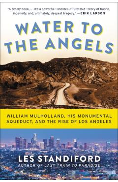Water to the Angels: William Mulholland, His Monumental Aqueduct, and the Rise of Los Angeles - Les Standiford