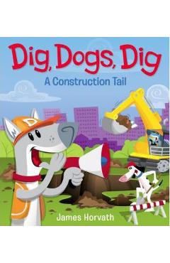 Dig, Dogs, Dig: A Construction Tail - James Horvath
