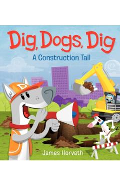 Dig, Dogs, Dig: A Construction Tail - James Horvath