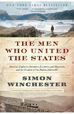 The Men Who United the States: America\'s Explorers, Inventors, Eccentrics, and Mavericks, and the Creation of One Nation, Indivisible - Simon Winchester
