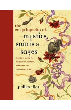 Encyclopedia of Mystics, Saints & Sages: A Guide to Asking for Protection, Wealth, Happiness, and Everything Else! - Judika Illes