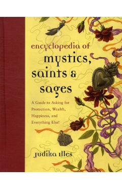 Encyclopedia of Mystics, Saints & Sages: A Guide to Asking for Protection, Wealth, Happiness, and Everything Else! - Judika Illes