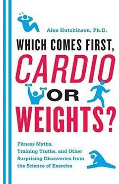 Which Comes First, Cardio or Weights?: Fitness Myths, Training Truths, and Other Surprising Discoveries from the Science of Exercise - Alex Hutchinson