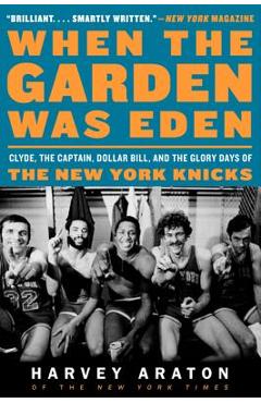 When the Garden Was Eden: Clyde, the Captain, Dollar Bill, and the Glory Days of the New York Knicks - Harvey Araton