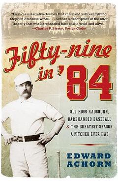 Fifty-Nine in \'84: Old Hoss Radbourn, Barehanded Baseball, and the Greatest Season a Pitcher Ever Had - Edward Achorn
