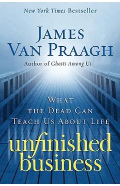 Unfinished Business: What the Dead Can Teach Us about Life - James Van Praagh