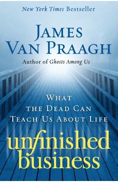 Unfinished Business: What the Dead Can Teach Us about Life - James Van Praagh