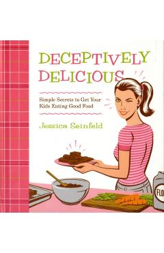 Deceptively Delicious: Simple Secrets to Get Your Kids Eating Good Food - Jessica Seinfeld