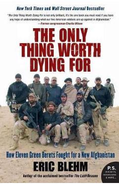 The Only Thing Worth Dying for: How Eleven Green Berets Fought for a New Afghanistan - Eric Blehm