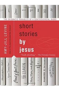 Short Stories by Jesus: The Enigmatic Parables of a Controversial Rabbi - Amy-jill Levine