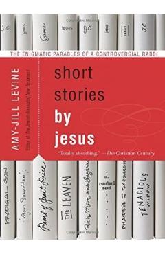 Short Stories by Jesus: The Enigmatic Parables of a Controversial Rabbi - Amy-jill Levine