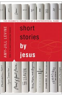 Short Stories by Jesus: The Enigmatic Parables of a Controversial Rabbi - Amy-jill Levine