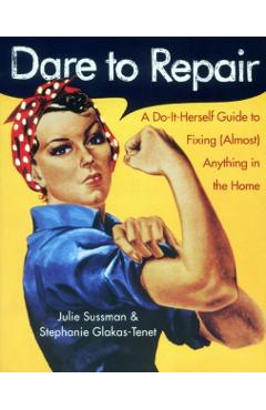 Dare to Repair: A Do-It-Herself Guide to Fixing (Almost) Anything in the Home - Julie Sussman