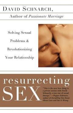 Resurrecting Sex: Solving Sexual Problems and Revolutionizing Your Relationship - David Schnarch