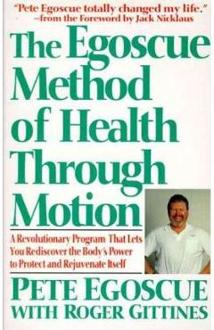 The Egoscue Method of Health Through Motion: Revolutionary Program That Lets You Rediscover the Body\'s Power to Rejuvenate It - Pete Egoscue