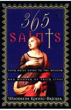 365 Saints: Your Daily Guide to the Wisdom and Wonder of Their Lives - Woodeene Koenig-bricker