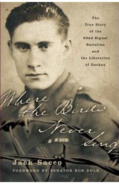 Where the Birds Never Sing: The True Story of the 92nd Signal Battalion and the Liberation of Dachau - Jack Sacco