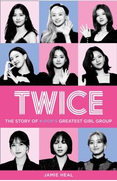 Twice: The Story of K-Pop's Greatest Girl Group - Jamie Heal