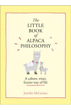 The Little Book of Alpaca Philosophy: A Calmer, Wiser, Fuzzier Way of Life (the Little Animal Philosophy Books) - Jennifer Mccartney