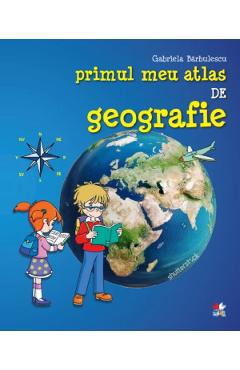 Primul meu atlas de geografie - Gabriela Barbulescu