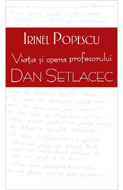 Viata si opera profesorului Dan Setlacec - Irinel Popescu