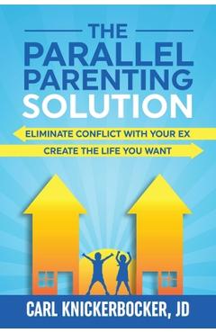 The Parallel Parenting Solution: Eliminate Confict With Your Ex, Create The Life You Want - Carl Knickerbocker Jd